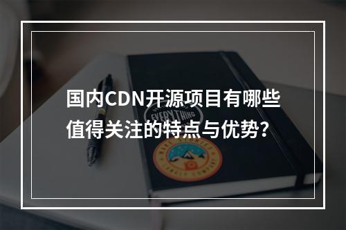国内CDN开源项目有哪些值得关注的特点与优势?