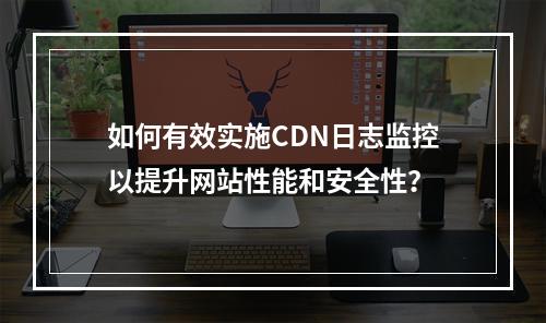 如何有效实施CDN日志监控以提升网站性能和安全性?