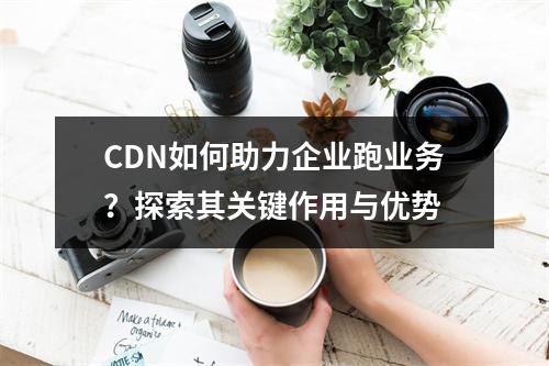 CDN如何助力企业跑业务?探索其关键作用与优势