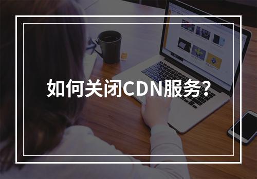 如何关闭CDN服务?