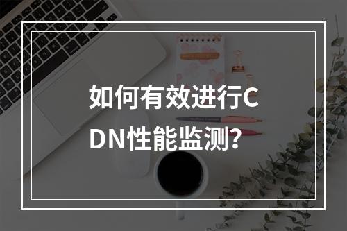 如何有效进行CDN性能监测?