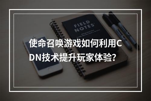 使命召唤游戏如何利用CDN技术提升玩家体验?