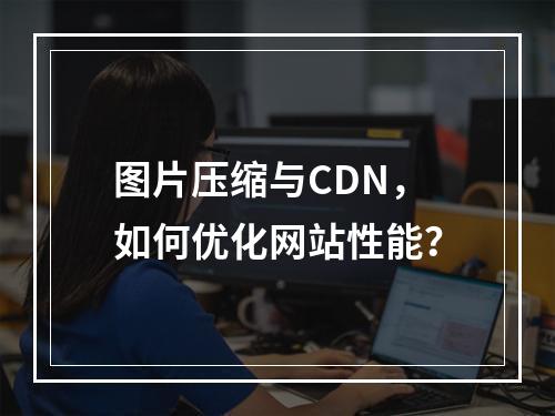 图片压缩与CDN,如何优化网站性能?