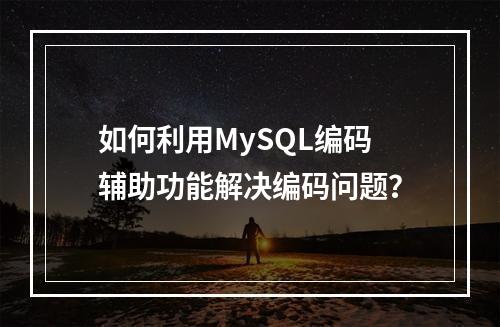 如何利用MySQL编码辅助功能解决编码问题?
