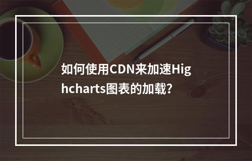 如何使用CDN来加速Highcharts图表的加载?