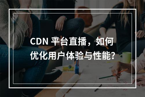 CDN 平台直播,如何优化用户体验与性能?