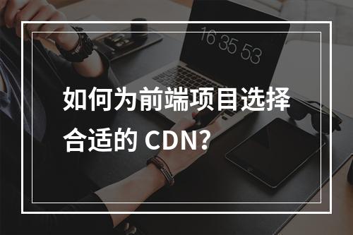如何为前端项目选择合适的 CDN?