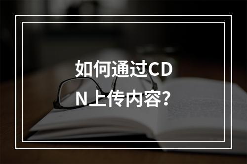 如何通过CDN上传内容?
