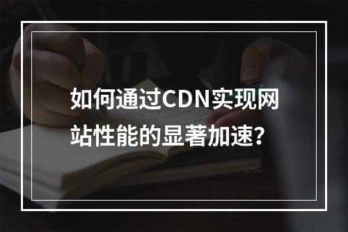 如何通过CDN实现网站性能的显著加速?