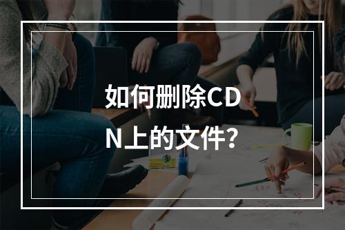 如何删除CDN上的文件?