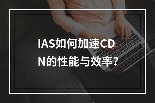 IAS如何加速CDN的性能与效率?
