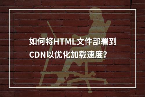 如何将HTML文件部署到CDN以优化加载速度?
