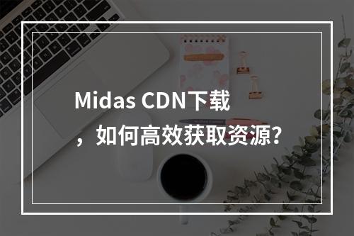 Midas CDN下载,如何高效获取资源?