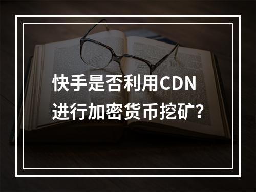 快手是否利用CDN进行加密货币挖矿?