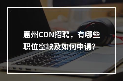 惠州CDN招聘,有哪些职位空缺及如何申请?