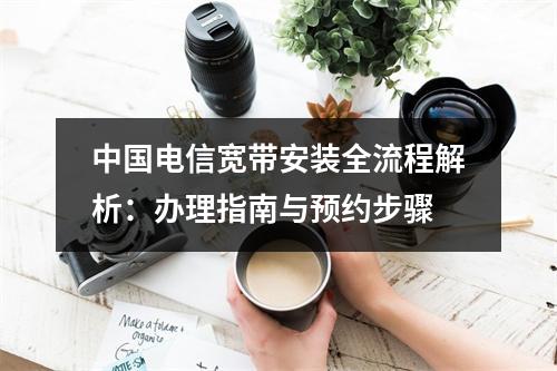 中国电信宽带安装全流程解析：办理指南与预约步骤