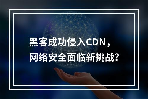 黑客成功侵入CDN,网络安全面临新挑战?