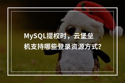 MySQL提权时,云堡垒机支持哪些登录资源方式?