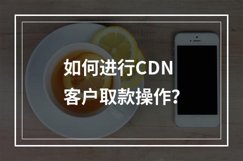 如何进行CDN客户取款操作?