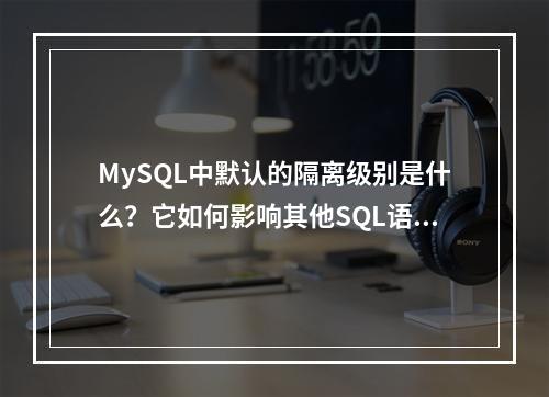 MySQL中默认的隔离级别是什么?它如何影响其他SQL语句的执行?