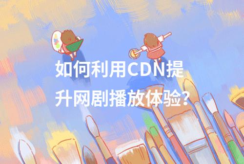 如何利用CDN提升网剧播放体验?
