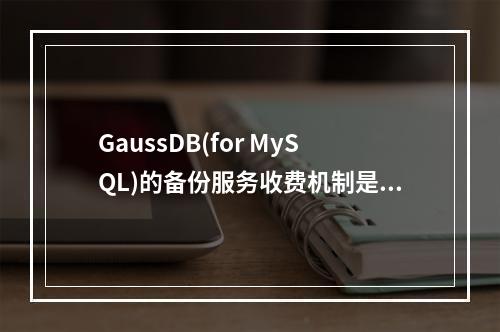 GaussDB(for MySQL)的备份服务收费机制是怎样的?