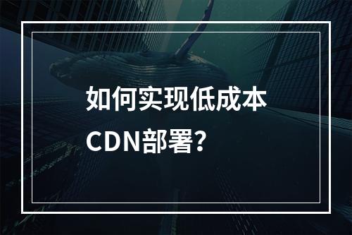 如何实现低成本CDN部署?