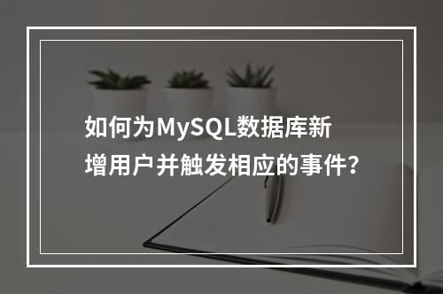 如何为MySQL数据库新增用户并触发相应的事件?