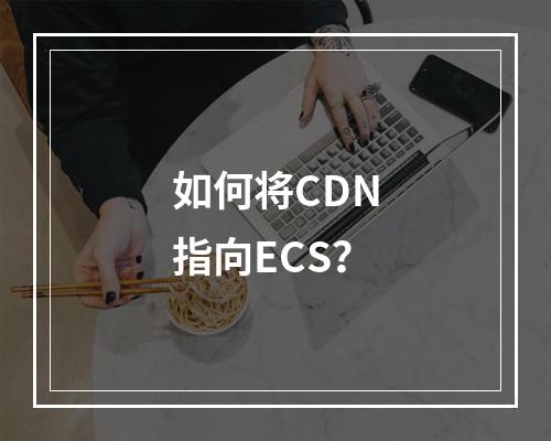 如何将CDN指向ECS?