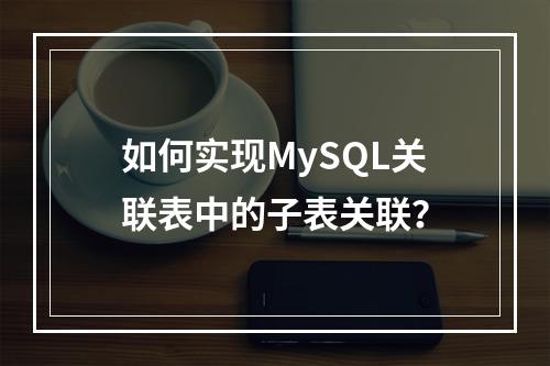 如何实现MySQL关联表中的子表关联?