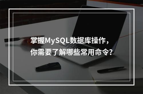掌握MySQL数据库操作,你需要了解哪些常用命令?