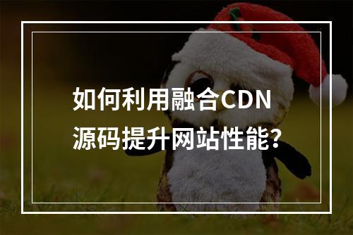 如何利用融合CDN源码提升网站性能?