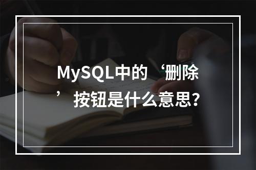 MySQL中的‘删除’按钮是什么意思?