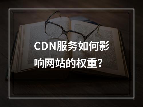 CDN服务如何影响网站的权重?