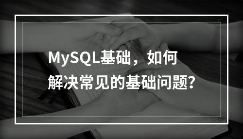 MySQL基础,如何解决常见的基础问题?
