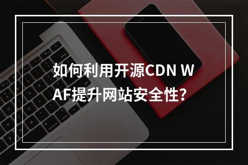 如何利用开源CDN WAF提升网站安全性?