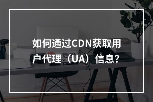 如何通过CDN获取用户代理(UA)信息?