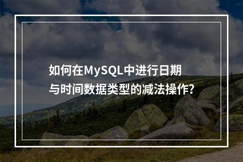 如何在MySQL中进行日期与时间数据类型的减法操作?