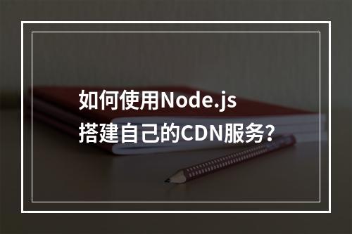 如何使用Node.js搭建自己的CDN服务?
