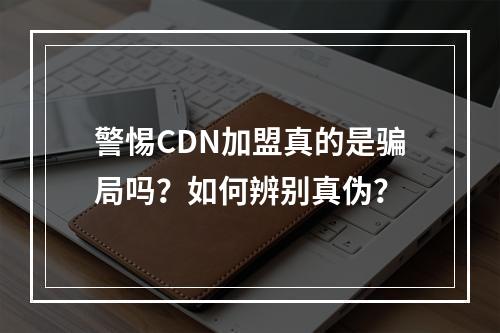 警惕CDN加盟真的是骗局吗?如何辨别真伪?