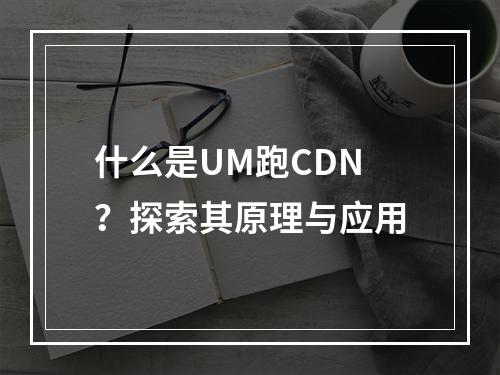 什么是UM跑CDN?探索其原理与应用