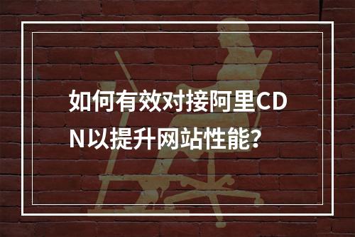 如何有效对接阿里CDN以提升网站性能?