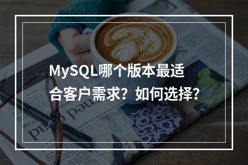 MySQL哪个版本最适合客户需求?如何选择?