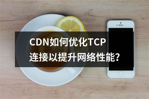 CDN如何优化TCP连接以提升网络性能?
