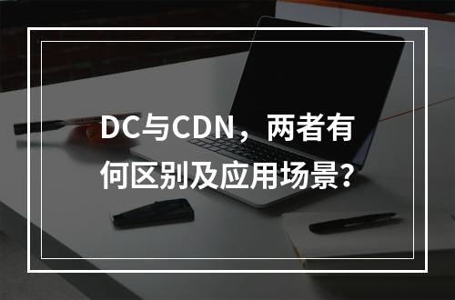 DC与CDN,两者有何区别及应用场景?