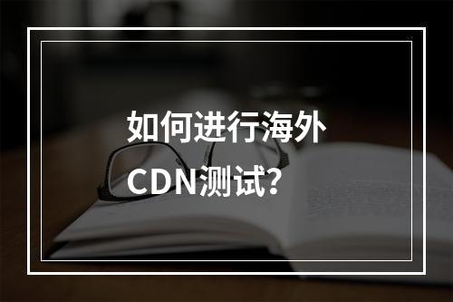 如何进行海外CDN测试?