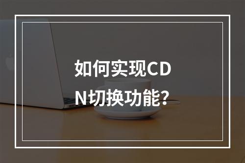 如何实现CDN切换功能?