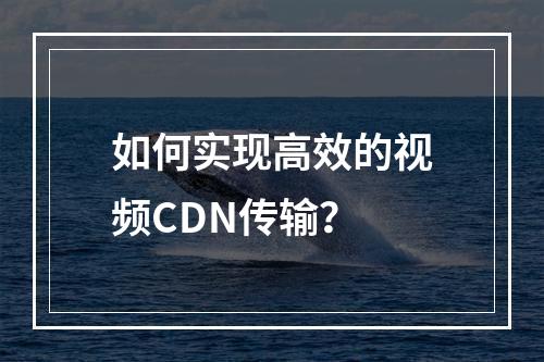 如何实现高效的视频CDN传输?