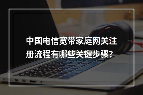 中国电信宽带家庭网关注册流程有哪些关键步骤？