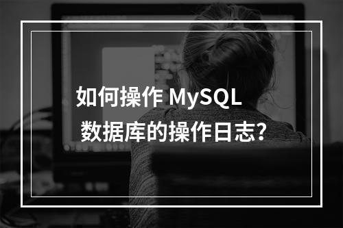 如何操作 MySQL 数据库的操作日志?
